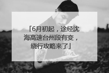 6月初起，途经沈海高速台州段有变，绕行攻略来了