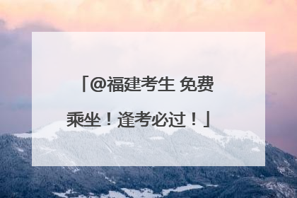 @福建考生 免费乘坐！逢考必过！