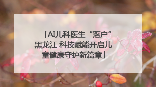 AI儿科医生“落户”黑龙江 科技赋能开启儿童健康守护新篇章