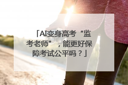 AI变身高考“监考老师”，能更好保障考试公平吗？
