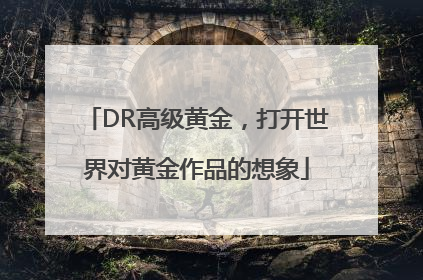 DR高级黄金，打开世界对黄金作品的想象