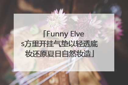 Funny Elves方里开挂气垫以轻透底妆还原夏日自然妆造