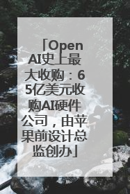 OpenAI史上最大收购：65亿美元收购AI硬件公司，由苹果前设计总监创办