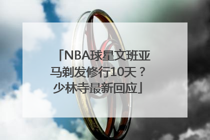 NBA球星文班亚马剃发修行10天？少林寺最新回应