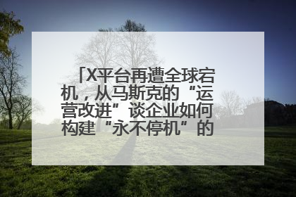 X平台再遭全球宕机，从马斯克的“运营改进”谈企业如何构建“永不停机”的数字护城河